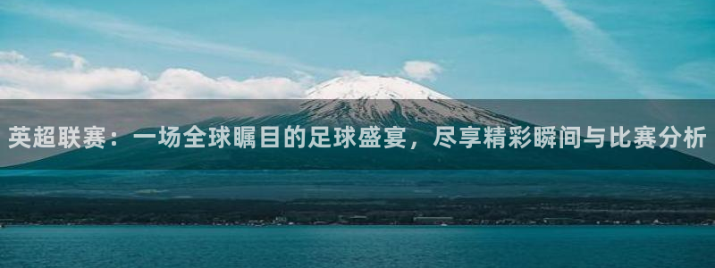 蓝鲸体育直播免费观看：英超联赛：一场全球瞩目的足球盛宴，尽享精彩瞬间与比赛分析